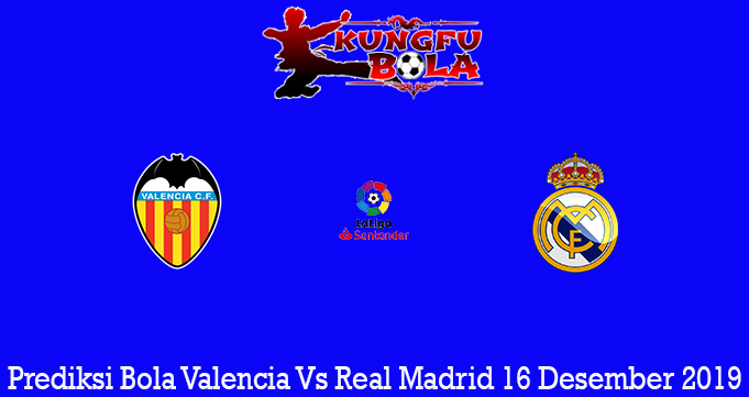 Prediksi Bola Valencia Vs Real Madrid 16 Desember 2019