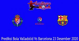 Prediksi Bola Valladolid Vs Barcelona 23 Desember 2020