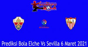 Prediksi Bola Elche Vs Sevilla 6 Maret 2021