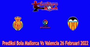 Prediksi Bola Mallorca Vs Valencia 26 Februari 2022