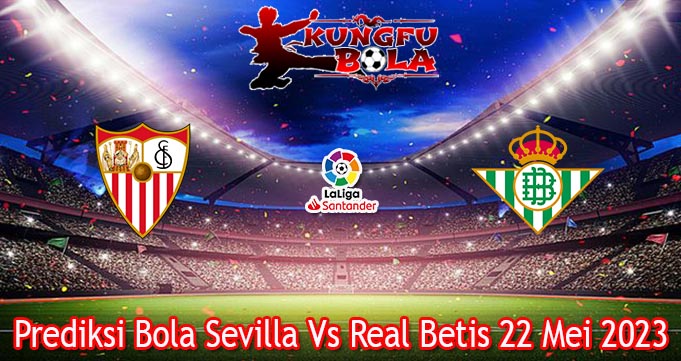 Prediksi Bola Sevilla Vs Real Betis 22 Mei 2023